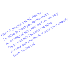From Argouges school, France : I wanted to thank you for the quick processing of this order and we are very happy with this beautiful machine. It works well and the first tests have already been carried out.