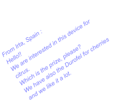 From Irta, Spain : Hello!! We are interested in this device for citrus. Which is the prize, please? We have also the Durofel for cherries and we like it a lot.